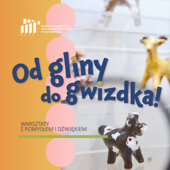 Grafika z napisami i zdjęciem. Z lewej strony pomarańczowe tło, po prawej zdjęcie gwizdków ceramicznych w kształcie zwierzątek a pomiędzy od góry do dołu pięć różowych kółek. Po środku granatowy napis od gliny do gwizdka. U góry biały logotyp muzeum, u dołu napis :z pomysłem i dźwiękiem podkreślony zieloną grubą linią.